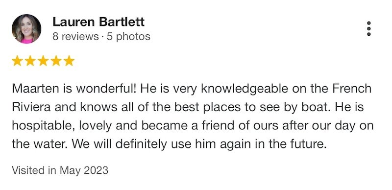 Maarten is wonderful! He is very knowledgeable on the French Riviera and knows all of the best places to see by boat. He is hospitable, lovely and became a friend of ours after our day on the water. We will definitely use him again in the future.